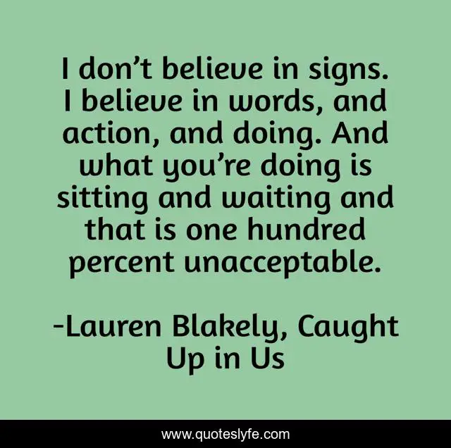 I don’t believe in signs. I believe in words, and action, and doing. And what you’re doing is sitting and waiting and that is one hundred percent unacceptable.