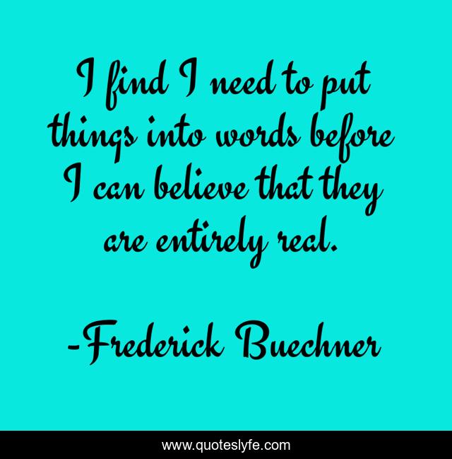 I find I need to put things into words before I can believe that they are entirely real.