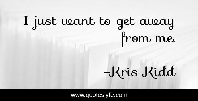 I just want to get away from me.