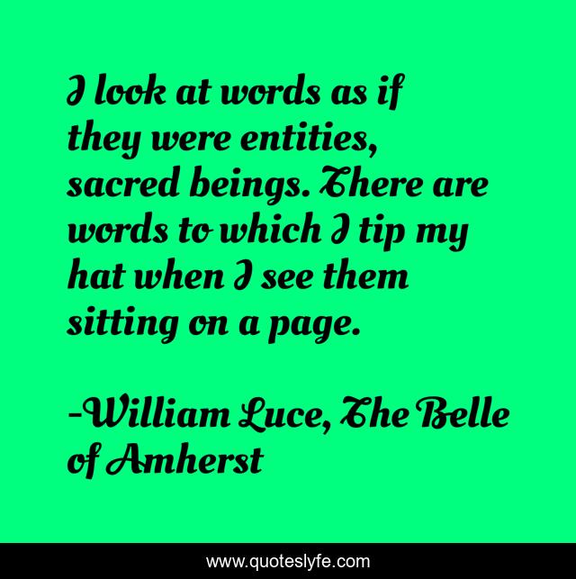 I look at words as if they were entities, sacred beings. There are words to which I tip my hat when I see them sitting on a page.