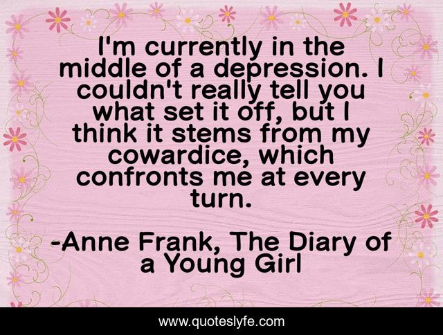 I'm currently in the middle of a depression. I couldn't really tell you what set it off, but I think it stems from my cowardice, which confronts me at every turn.