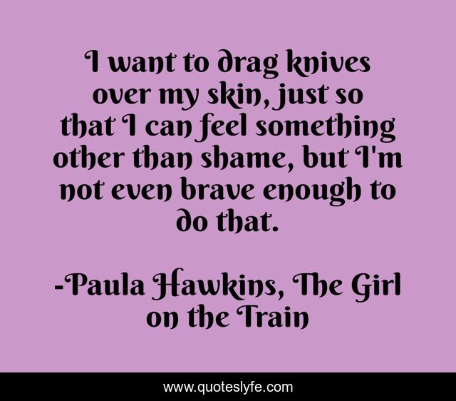 I want to drag knives over my skin, just so that I can feel something other than shame, but I'm not even brave enough to do that.