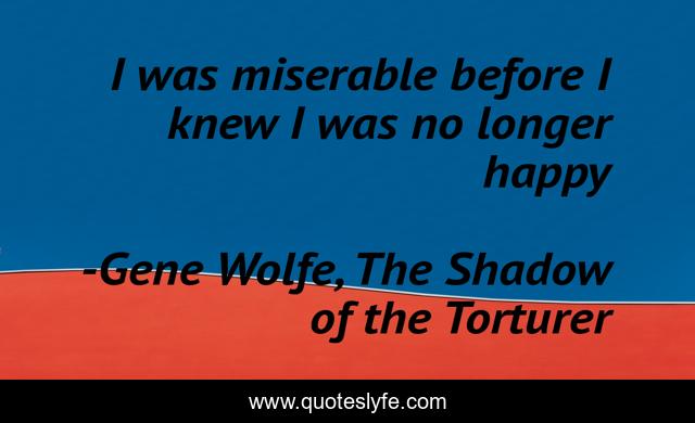 I was miserable before I knew I was no longer happy