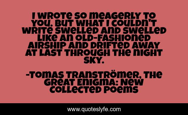 I wrote so meagerly to you. But what I couldn't write swelled and swelled like an old-fashioned airship and drifted away at last through the night sky.