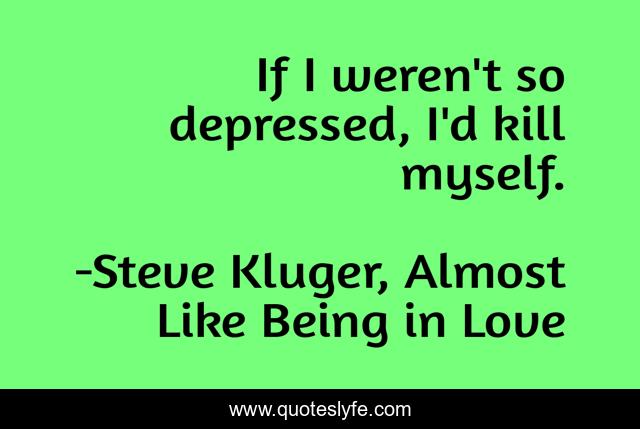 If I weren't so depressed, I'd kill myself.