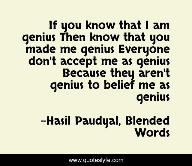 If you know that I am genius Then know that you made me genius Everyone don't accept me as genius Because they aren't genius to belief me as genius