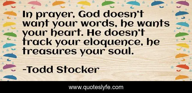In prayer, God doesn’t want your words, he wants your heart. He doesn’t track your eloquence, he treasures your soul.