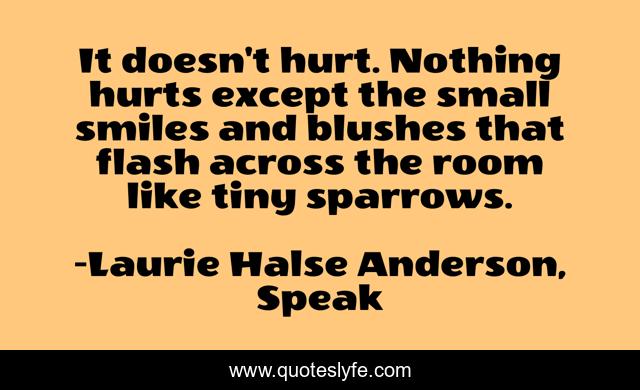 It doesn't hurt. Nothing hurts except the small smiles and blushes that flash across the room like tiny sparrows.