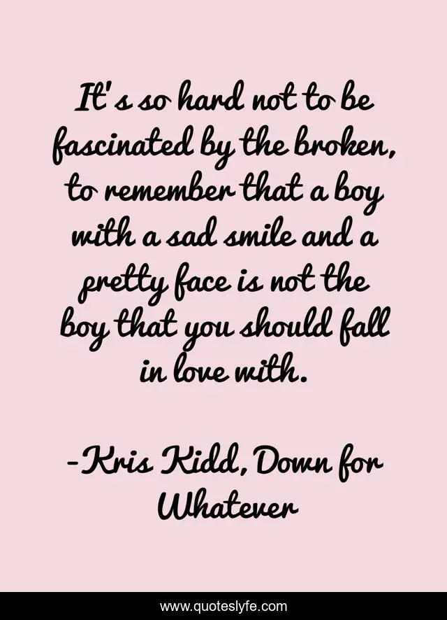 It’s so hard not to be fascinated by the broken, to remember that a boy with a sad smile and a pretty face is not the boy that you should fall in love with.