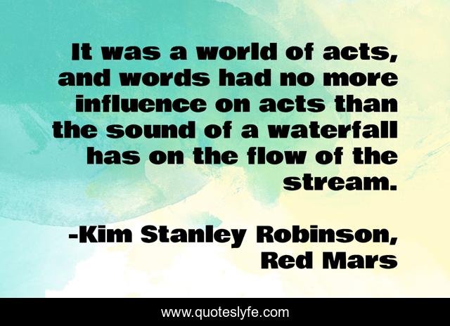 It was a world of acts, and words had no more influence on acts than the sound of a waterfall has on the flow of the stream.