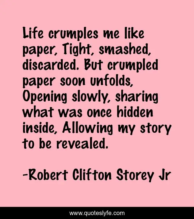 Life crumples me like paper, Tight, smashed, discarded. But crumpled paper soon unfolds, Opening slowly, sharing what was once hidden inside, Allowing my story to be revealed.