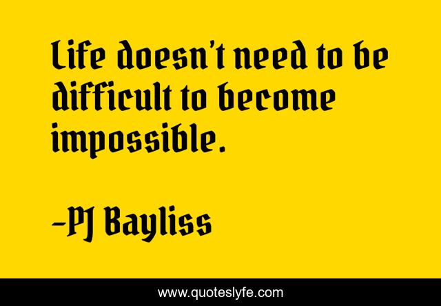 Life doesn’t need to be difficult to become impossible.