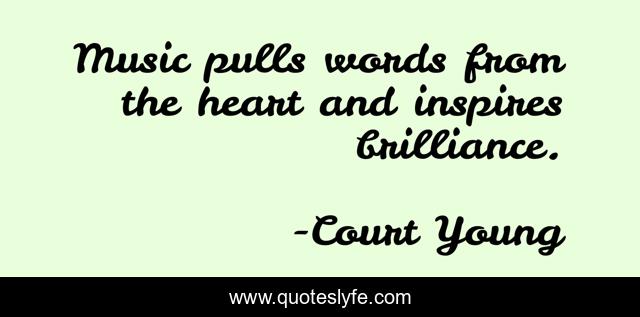 Music pulls words from the heart and inspires brilliance.