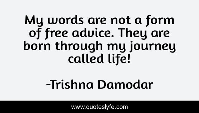 My words are not a form of free advice. They are born through my journey called life!