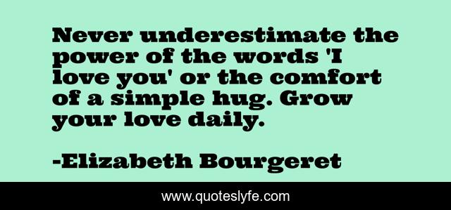 Never underestimate the power of the words 'I love you' or the comfort of a simple hug. Grow your love daily.