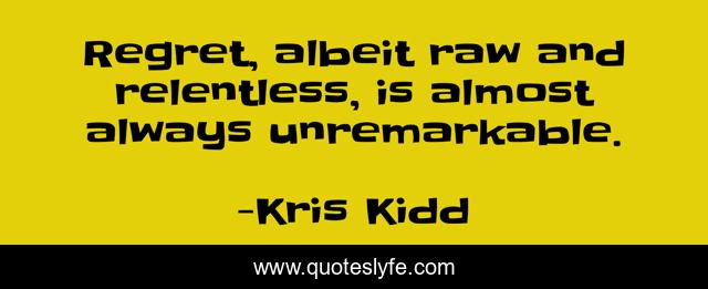 Regret, albeit raw and relentless, is almost always unremarkable.