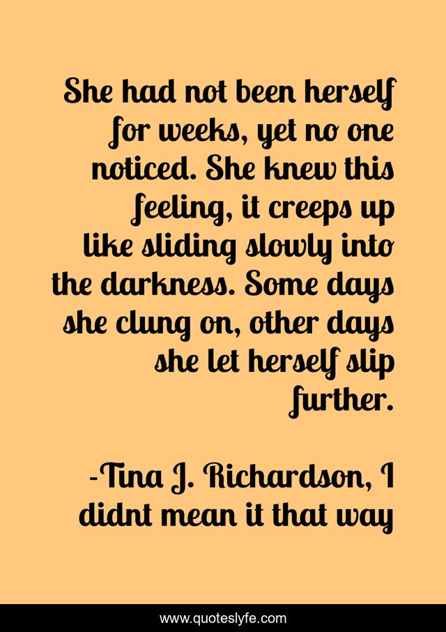 She had not been herself for weeks, yet no one noticed. She knew this feeling, it creeps up like sliding slowly into the darkness. Some days she clung on, other days she let herself slip further.