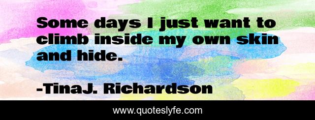 Some days I just want to climb inside my own skin and hide.