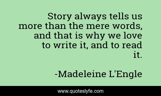 Story always tells us more than the mere words, and that is why we love to write it, and to read it.