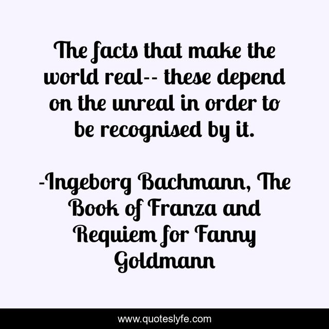 The facts that make the world real-- these depend on the unreal in order to be recognised by it.