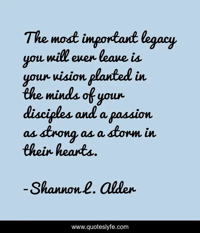 The most important legacy you will ever leave is your vision planted in the minds of your disciples and a passion as strong as a storm in their hearts.