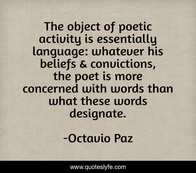 The object of poetic activity is essentially language: whatever his beliefs & convictions, the poet is more concerned with words than what these words designate.