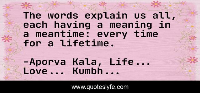 The words explain us all, each having a meaning in a meantime: every time for a lifetime.