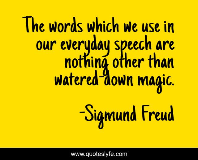 The words which we use in our everyday speech are nothing other than watered-down magic.