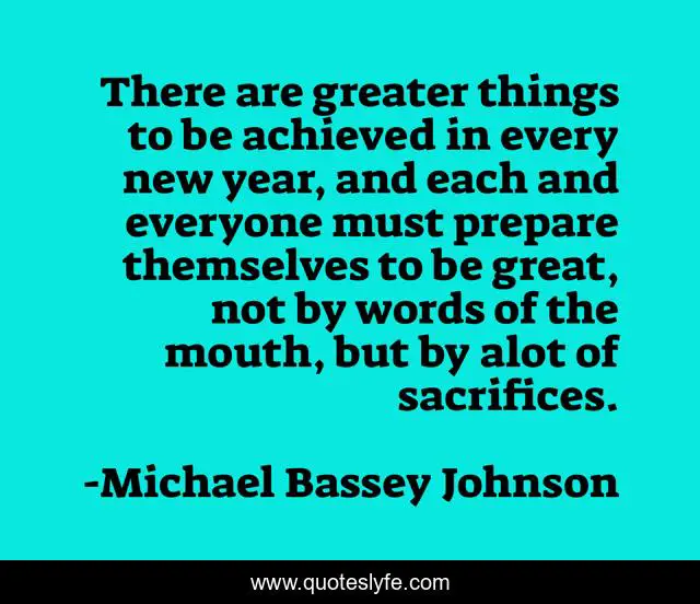 There are greater things to be achieved in every new year, and each and everyone must prepare themselves to be great, not by words of the mouth, but by alot of sacrifices.