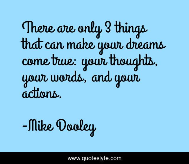 There are only 3 things that can make your dreams come true: your thoughts, your words, and your actions.
