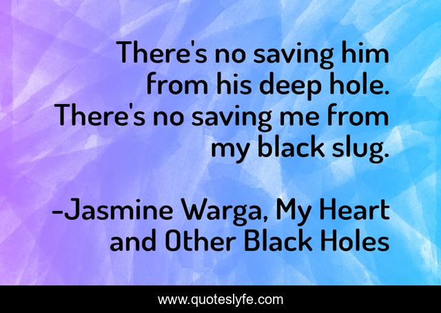 There's no saving him from his deep hole. There's no saving me from my black slug.