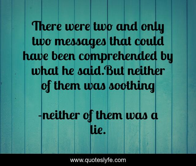 There were two and only two messages that could have been comprehended by what he said.But neither of them was soothing