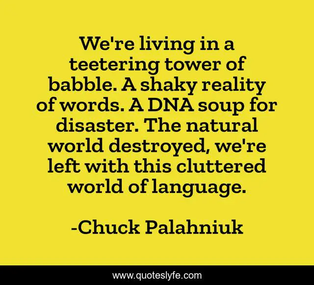 We're living in a teetering tower of babble. A shaky reality of words. A DNA soup for disaster. The natural world destroyed, we're left with this cluttered world of language.