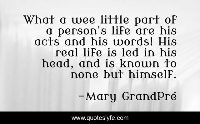 What a wee little part of a person's life are his acts and his words! His real life is led in his head, and is known to none but himself.