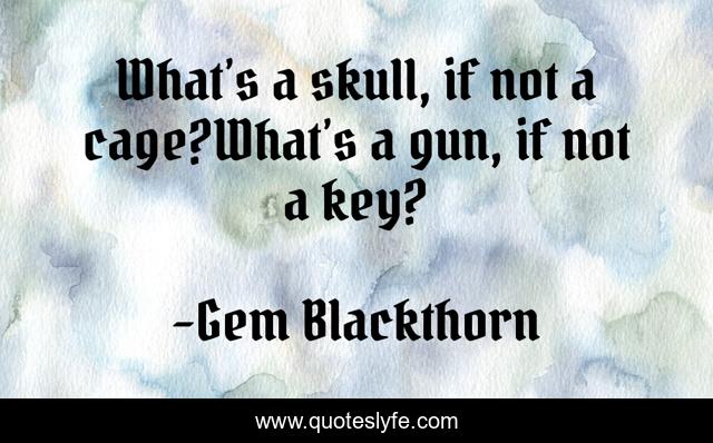What’s a skull, if not a cage?What’s a gun, if not a key?