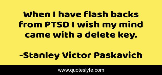 When I have flash backs from PTSD I wish my mind came with a delete key.