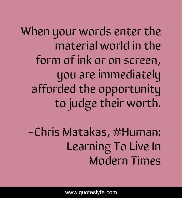 When your words enter the material world in the form of ink or on screen, you are immediately afforded the opportunity to judge their worth.