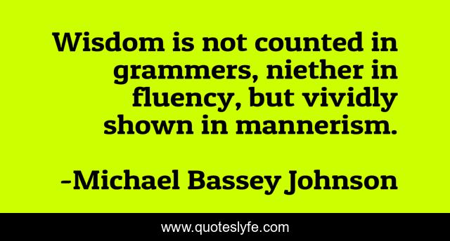 Wisdom is not counted in grammers, niether in fluency, but vividly shown in mannerism.