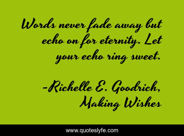 Words never fade away but echo on for eternity. Let your echo ring sweet.