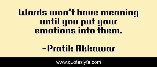 Words won’t have meaning until you put your emotions into them.