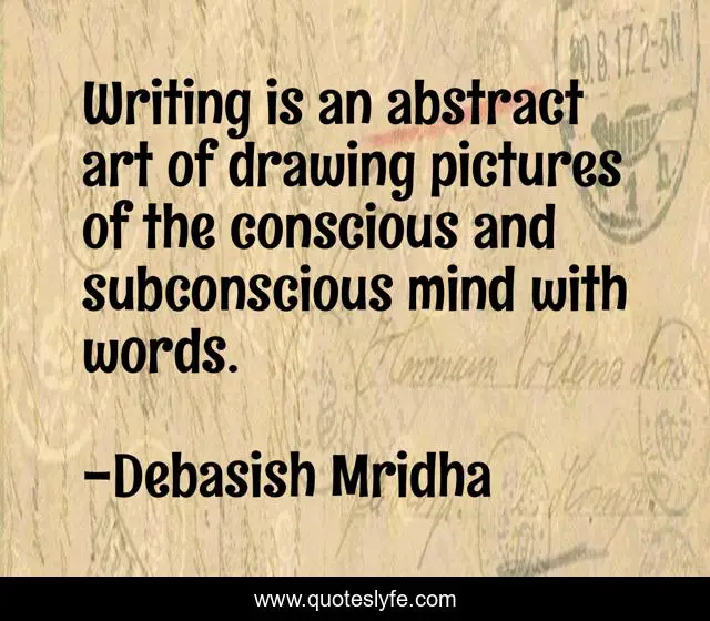 Writing is an abstract art of drawing pictures of the conscious and subconscious mind with words.