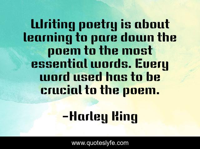 Writing poetry is about learning to pare down the poem to the most essential words. Every word used has to be crucial to the poem.