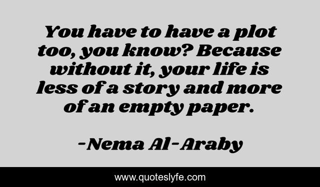 You have to have a plot too, you know? Because without it, your life is less of a story and more of an empty paper.