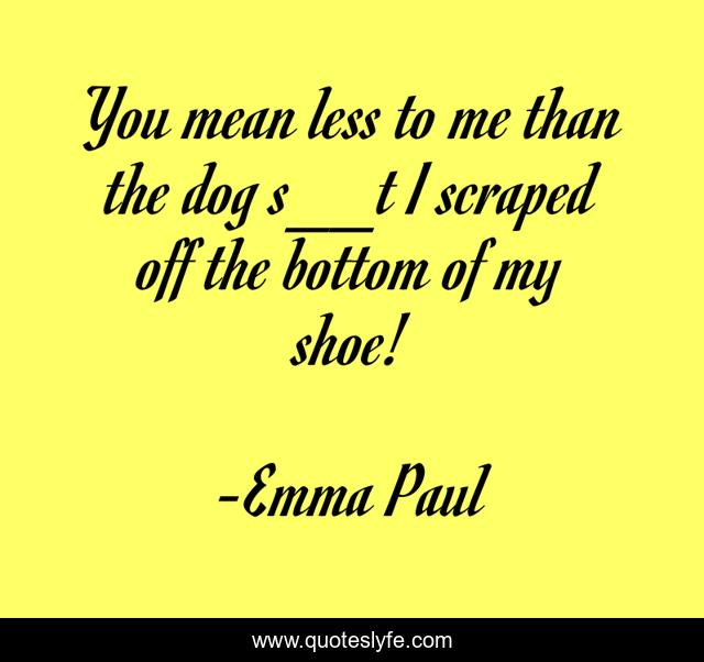 You mean less to me than the dog s__t I scraped off the bottom of my shoe!