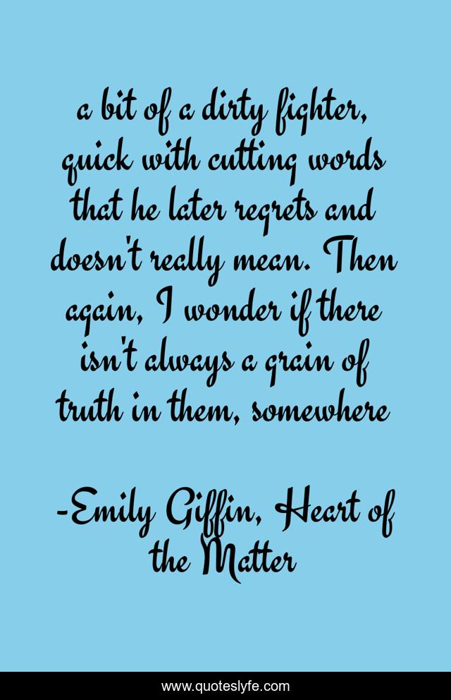 a bit of a dirty fighter, quick with cutting words that he later regrets and doesn't really mean. Then again, I wonder if there isn't always a grain of truth in them, somewhere