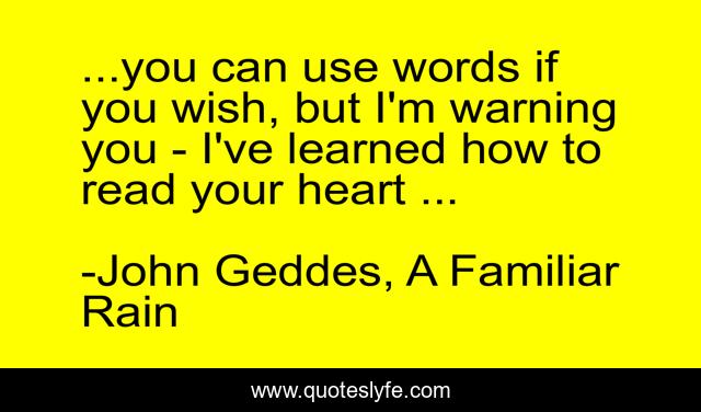 ...you can use words if you wish, but I'm warning you - I've learned how to read your heart ...