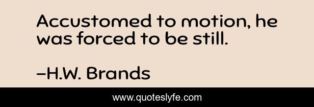 Accustomed to motion, he was forced to be still.