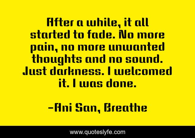 After a while, it all started to fade. No more pain, no more unwanted thoughts and no sound. Just darkness. I welcomed it. I was done.