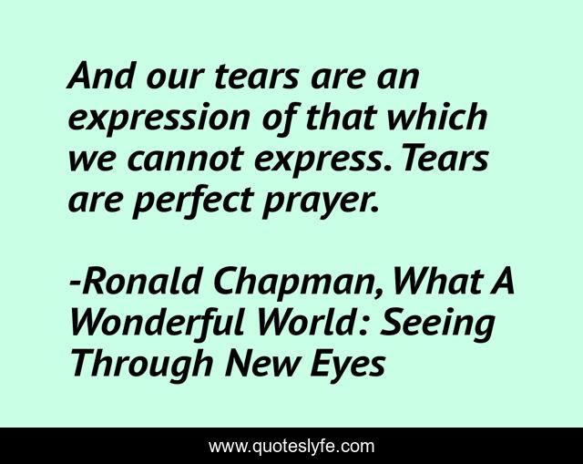 And our tears are an expression of that which we cannot express. Tears are perfect prayer.
