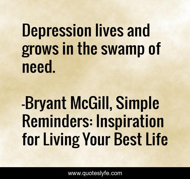 Depression lives and grows in the swamp of need.